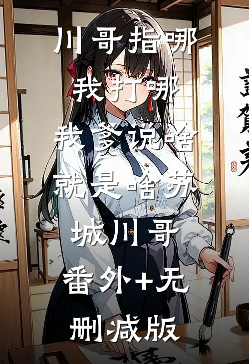 川哥指哪我打哪，我爹说啥就是啥苏城川哥:番外+无删减版
