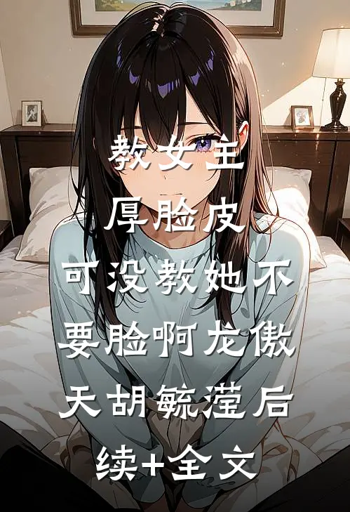 教女主厚脸皮，可没教她不要脸啊龙傲天胡毓滢后续+全文