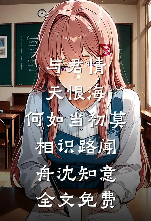与君情天恨海，何如当初莫相识路闻舟沈知意全文免费