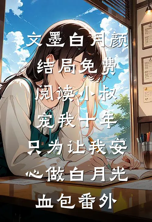 文墨白月颜结局免费阅读小叔宠我十年，只为让我安心做白月光血包番外