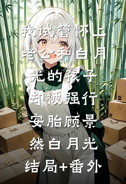 我试管怀上老公和白月光的孩子，却被强行安胎顾景然白月光:结局+番外
