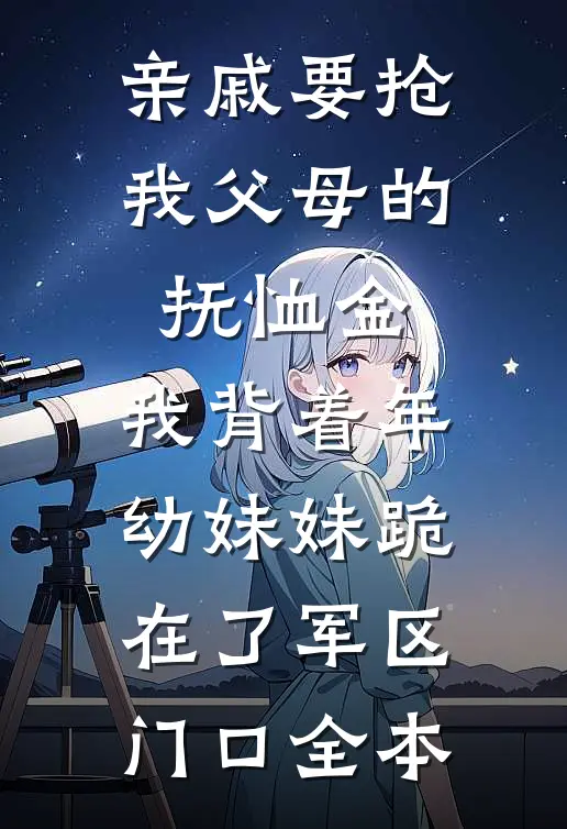 亲戚要抢我父母的抚恤金，我背着年幼妹妹跪在了军区门口全本