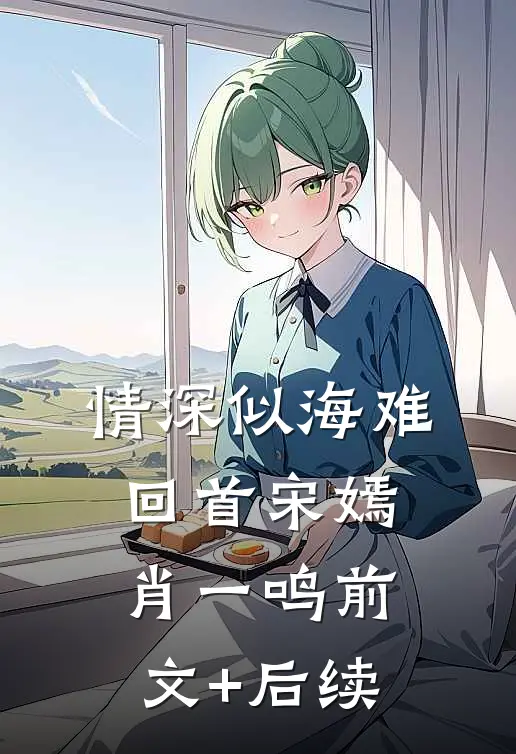情深似海难回首宋嫣肖一鸣前文+后续