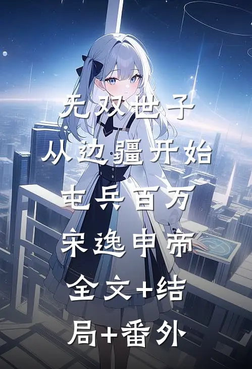 无双世子，从边疆开始屯兵百万宋逸申帝:全文+结局+番外