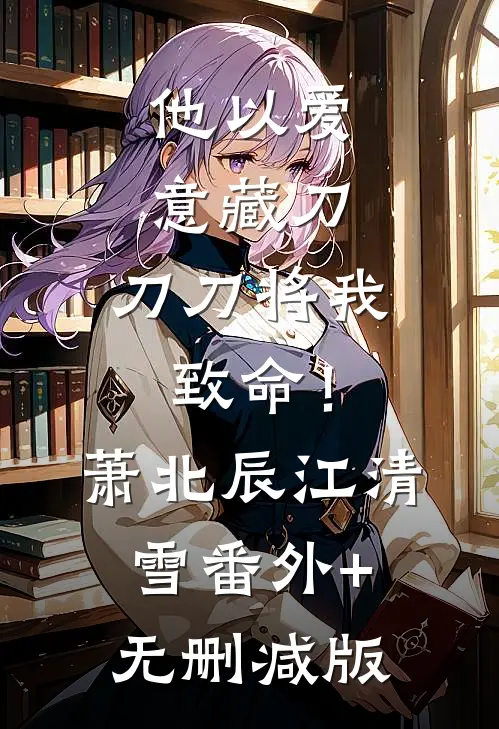 他以爱意藏刀，刀刀将我致命！萧北辰江清雪番外+无删减版