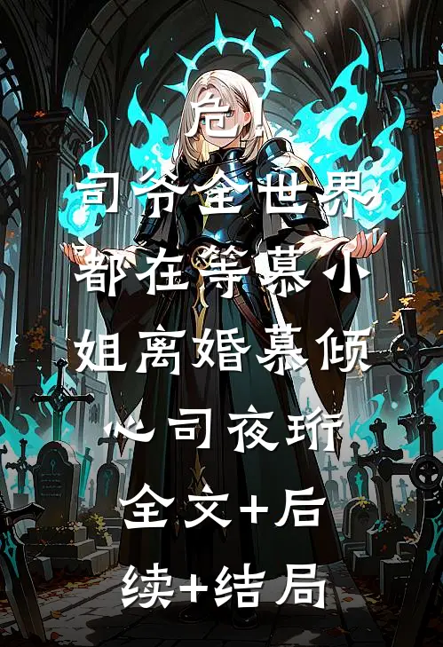 危！司爷，全世界都在等慕小姐离婚慕倾心司夜珩全文+后续+结局