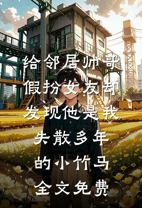给邻居帅哥假扮女友却发现他是我失散多年的小竹马全文免费