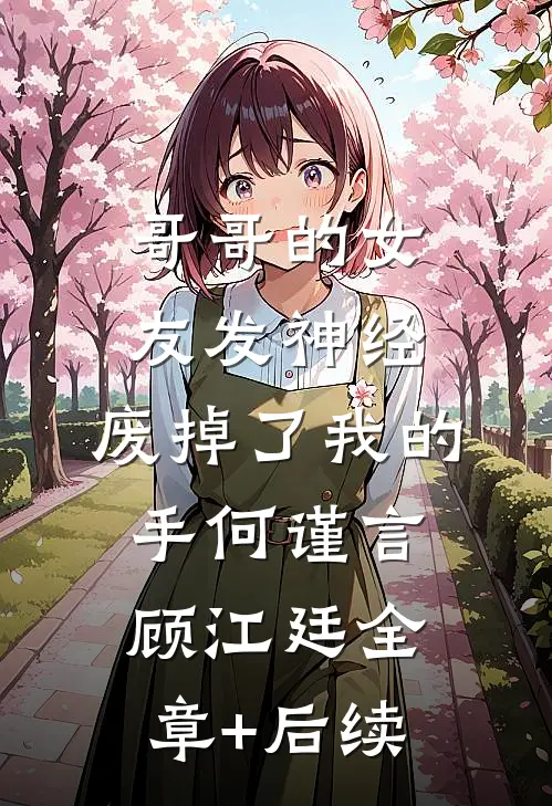 哥哥的女友发神经，废掉了我的手何谨言顾江廷全章+后续