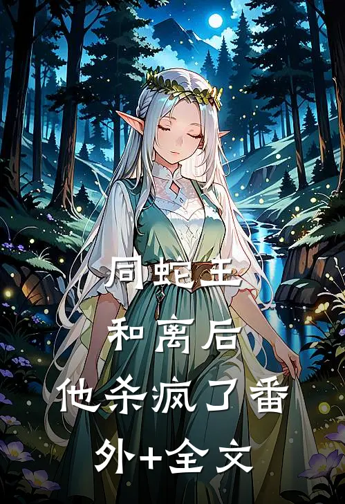 同蛇王和离后，他杀疯了(番外)+(全文)