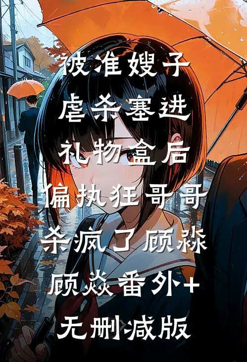 被准嫂子虐杀塞进礼物盒后，偏执狂哥哥杀疯了顾淼顾焱番外+无删减版