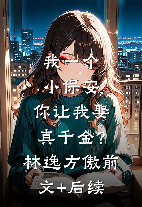 我一个小保安，你让我娶真千金？林逸方傲前文+后续