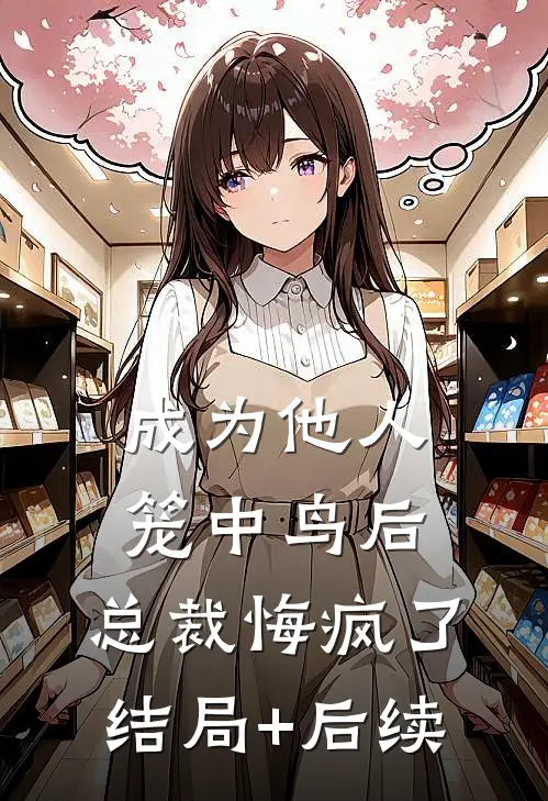 成为他人笼中鸟后，总裁悔疯了结局+后续