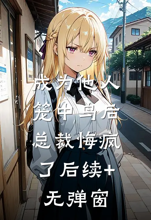 成为他人笼中鸟后，总裁悔疯了后续+无弹窗