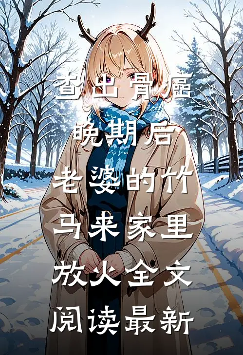 查出骨癌晚期后，老婆的竹马来家里放火全文阅读最新