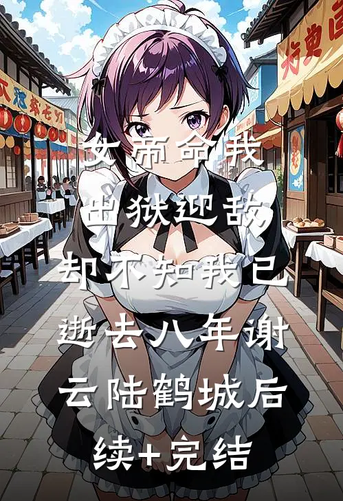 女帝命我出狱迎敌，却不知我已逝去八年谢云陆鹤城后续+完结
