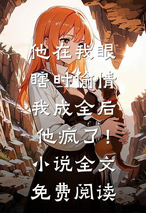 他在我眼瞎时偷情，我成全后他疯了！小说全文免费阅读