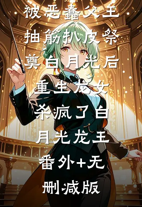 被恶蠢父王抽筋扒皮祭奠白月光后，重生龙女杀疯了白月光龙王:番外+无删减版