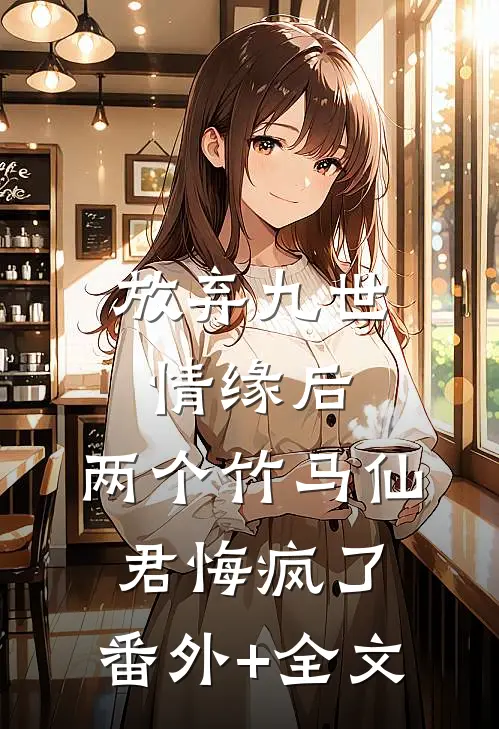 放弃九世情缘后，两个竹马仙君悔疯了:(番外)+(全文)