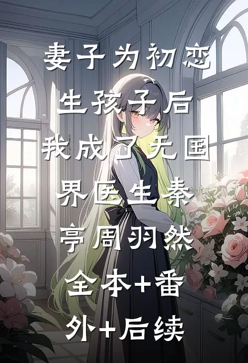 妻子为初恋生孩子后，我成了无国界医生秦亭周羽然:全本+番外+后续