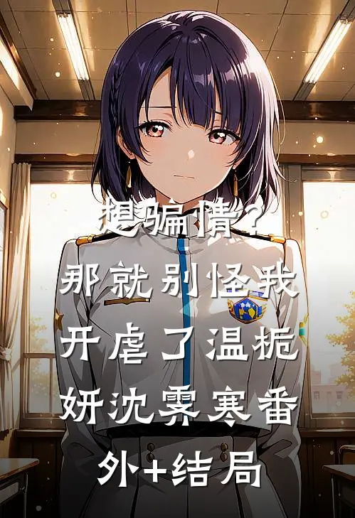 想骗情？那就别怪我开虐了温栀妍沈霁寒(番外)+(结局)