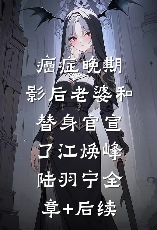 癌症晚期，影后老婆和替身官宣了江焕峰陆羽宁全章+后续