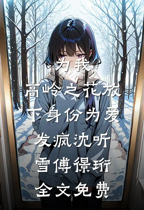 为我，高岭之花放下身份为爱发疯沈听雪傅憬珩全文免费