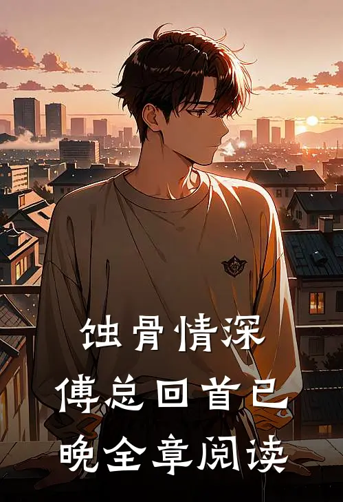 蚀骨情深，傅总回首已晚全章阅读