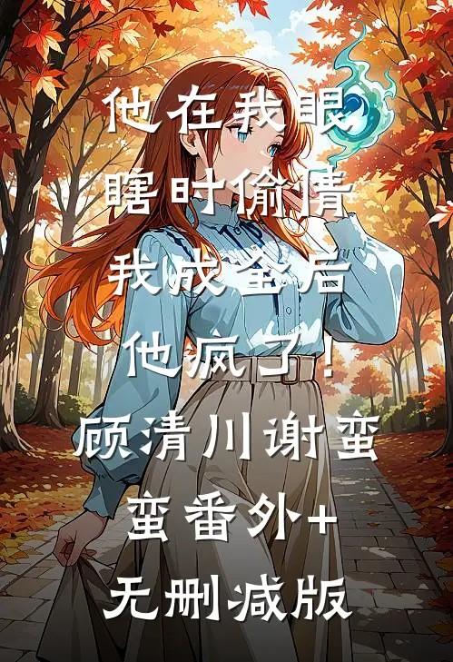 他在我眼瞎时偷情，我成全后他疯了！顾清川谢蛮蛮:番外+无删减版