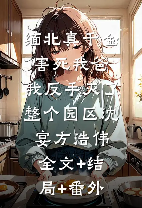 缅北真千金害死我爸，我反手灭了整个园区沈宴方浩伟:全文+结局+番外