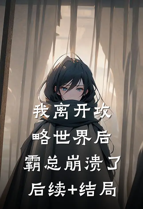我离开攻略世界后，霸总崩溃了后续+结局