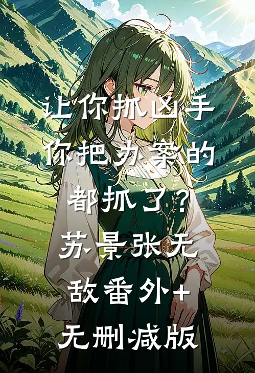 让你抓凶手，你把办案的都抓了？苏景张无敌番外+无删减版