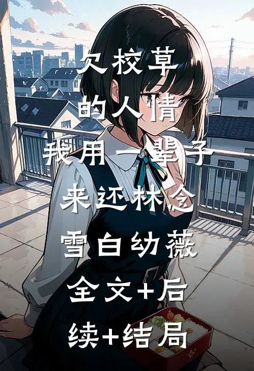 欠校草的人情，我用一辈子来还林念雪白幼薇:全文+后续+结局