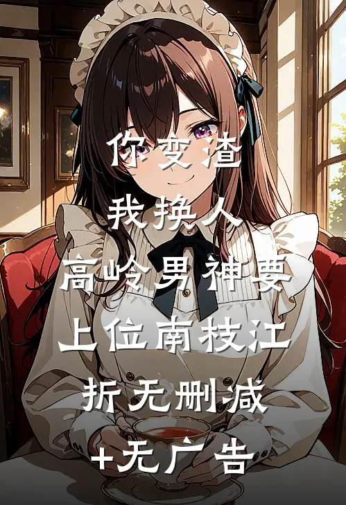 你变渣我换人，高岭男神要上位南枝江折无删减+无广告