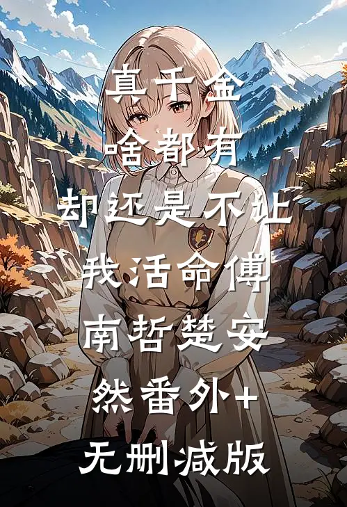 真千金啥都有，却还是不让我活命傅南哲楚安然番外+无删减版