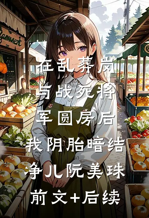 在乱葬岗与战死将军圆房后，我阴胎暗结净儿阮美珠前文+后续