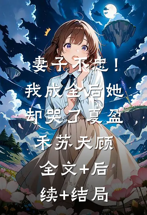 妻子不忠！我成全后她却哭了夏盈禾苏天顾:全文+后续+结局