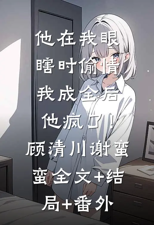 他在我眼瞎时偷情，我成全后他疯了！顾清川谢蛮蛮全文+结局+番外