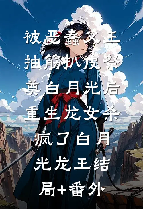 被恶蠢父王抽筋扒皮祭奠白月光后，重生龙女杀疯了白月光龙王结局+番外