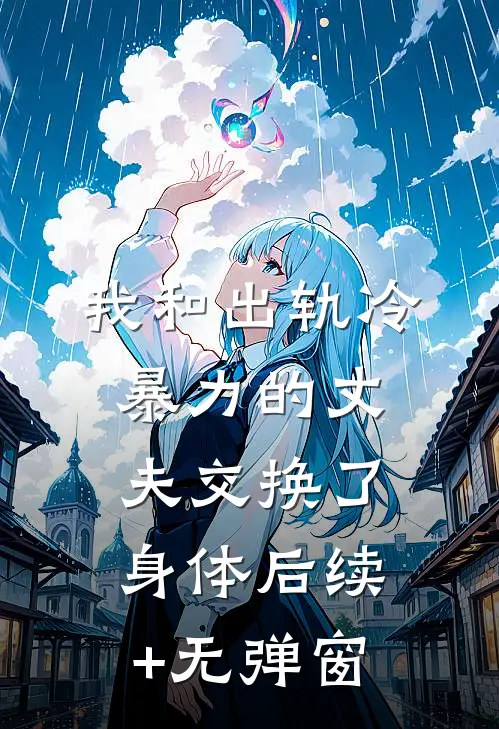 我和出轨冷暴力的丈夫交换了身体后续+无弹窗