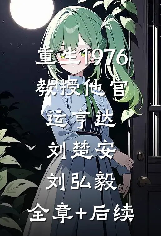 重生1976，教授他官运亨达刘楚安刘弘毅:全章+后续
