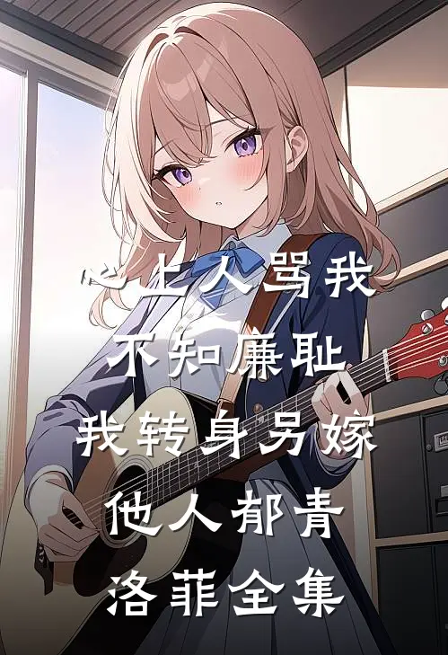 心上人骂我不知廉耻，我转身另嫁他人郁青洛菲全集