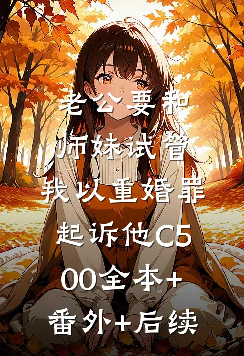 老公要和师妹试管，我以重婚罪起诉他C500全本+番外+后续