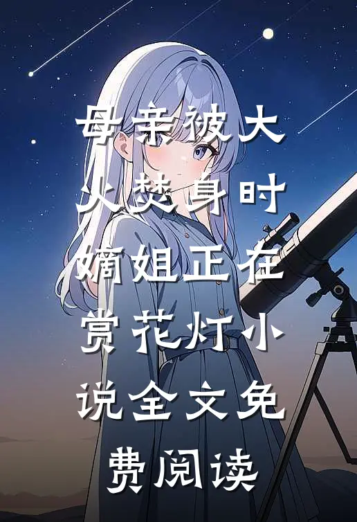 母亲被大火焚身时，嫡姐正在赏花灯小说全文免费阅读