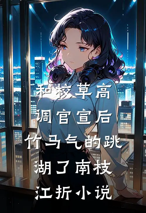 和校草高调官宣后，竹马气的跳湖了南枝江折小说