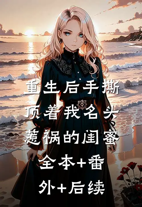 重生后手撕顶着我名头惹祸的闺蜜全本+番外+后续