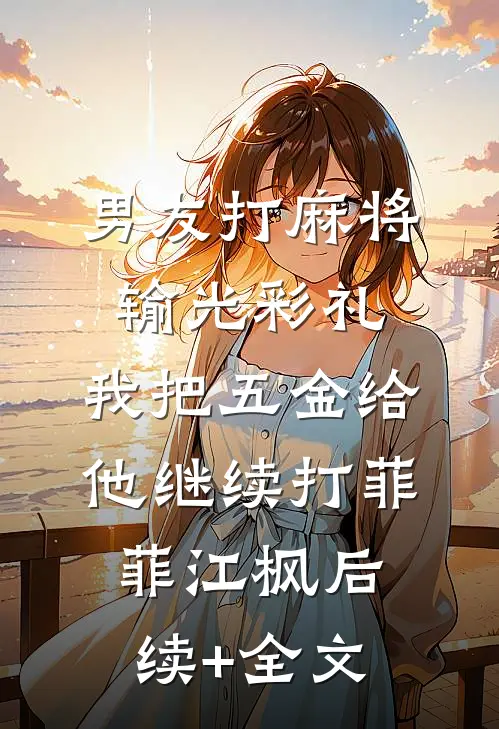 男友打麻将输光彩礼，我把五金给他继续打菲菲江枫后续+全文
