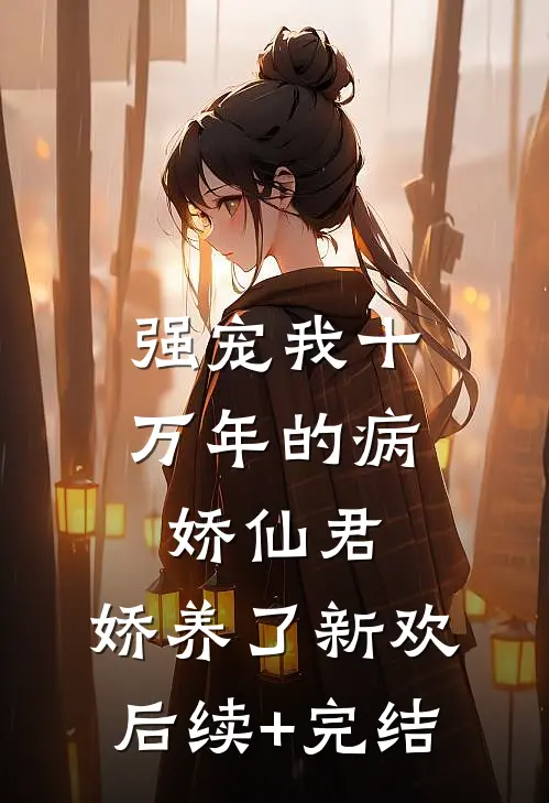 强宠我十万年的病娇仙君，娇养了新欢后续+完结