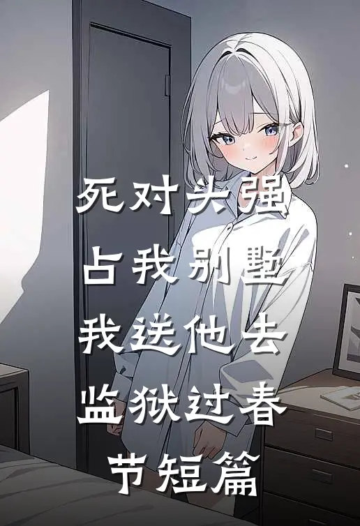 死对头强占我别墅，我送他去监狱过春节短篇