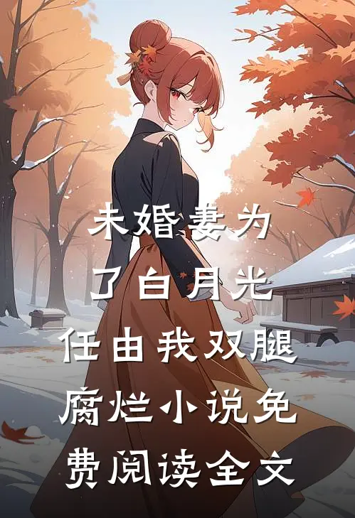 未婚妻为了白月光，任由我双腿腐烂小说免费阅读全文
