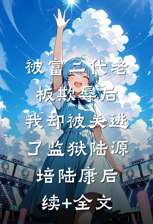 被富二代老板欺辱后，我却被关进了监狱陆源培陆康后续+全文